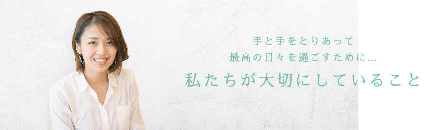 手と手をとりあって 最高の日々を過ごすために… 私たちが大切にしていること