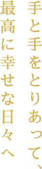 手と手をとりあって、最高に幸せな日々へ